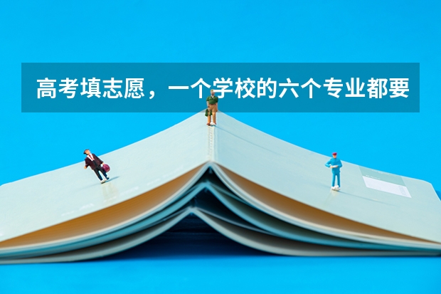 高考填志愿，一个学校的六个专业都要填满? 河南一个志愿可以选择几个专业