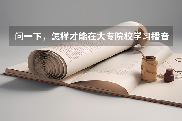 问一下,怎样才能在大专院校学习播音主持专业呢?是高考完了之后直接被一所大专录取学播音主持还是要在高