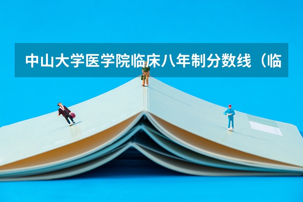 中山大学医学院临床八年制分数线（临床医学八年制分数线）