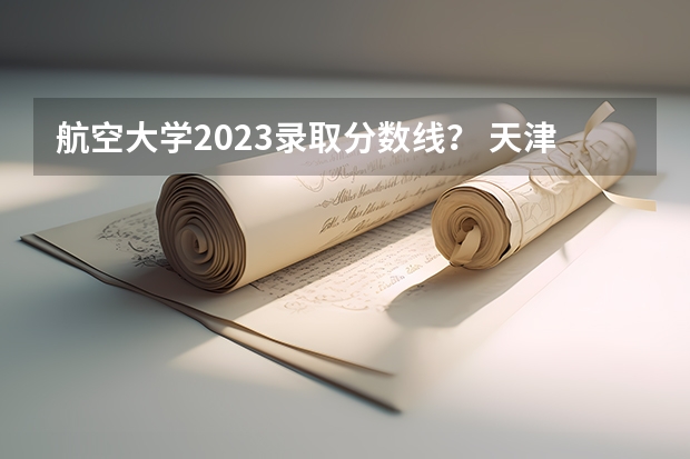 航空大学2023录取分数线？ 天津航空航天大学分数线