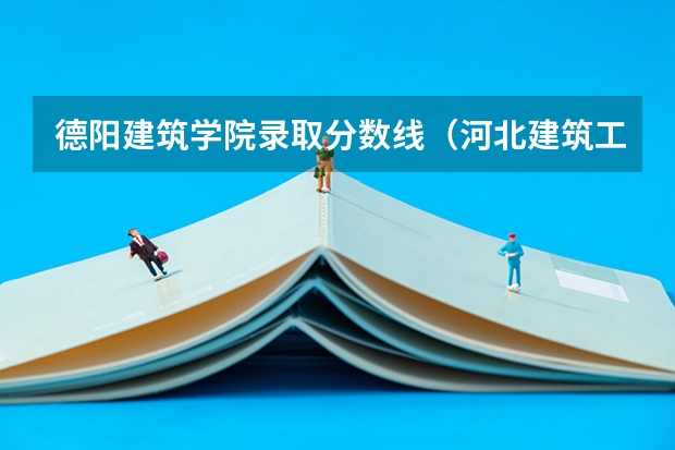 德阳建筑学院录取分数线（河北建筑工程学院的大专分数线）