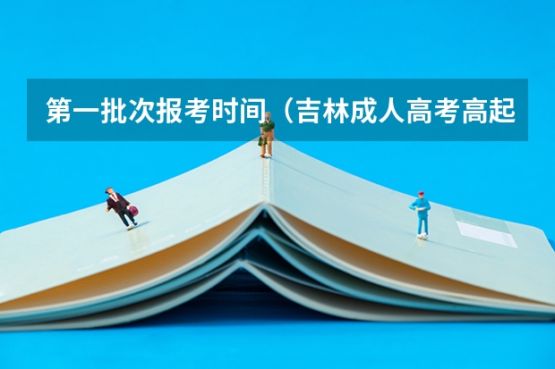 第一批次报考时间（吉林成人高考高起专征集志愿时间已确定？）