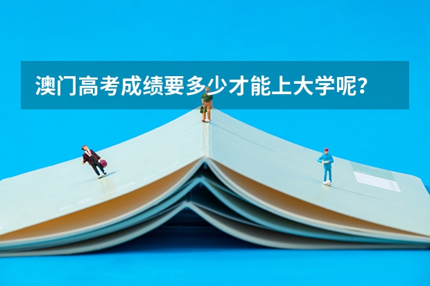 澳门高考成绩要多少才能上大学呢？