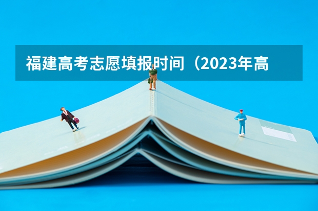 福建高考志愿填报时间（2023年高考填志愿时间和截止时间）