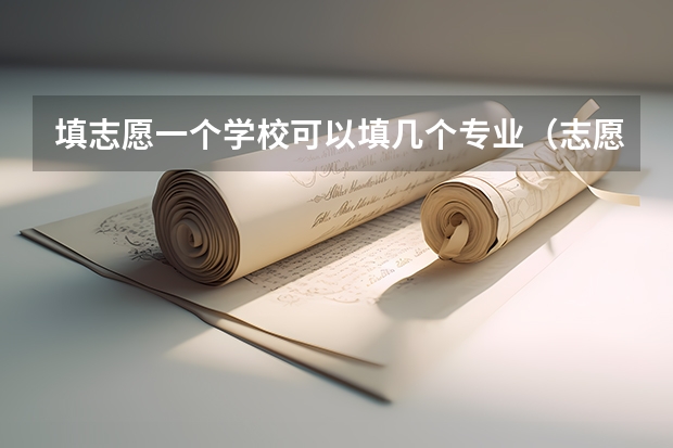填志愿一个学校可以填几个专业（志愿填报每个学校可以报几个专业）