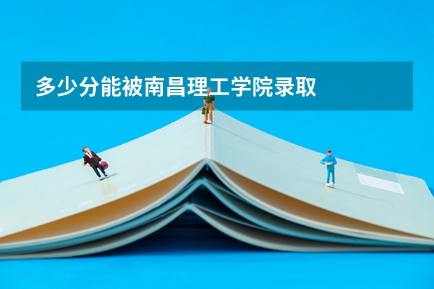 多少分能被南昌理工学院录取