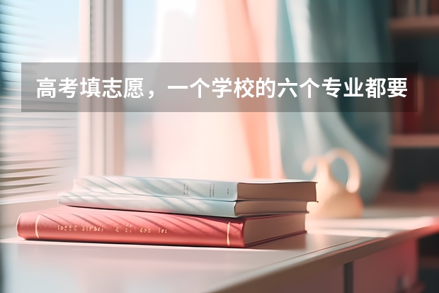 高考填志愿，一个学校的六个专业都要填满? 高考专业可以填几个