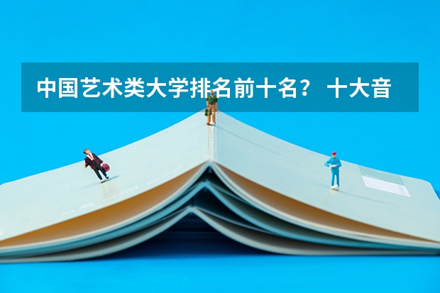 中国艺术类大学排名前十名？ 十大音乐学院最新排名