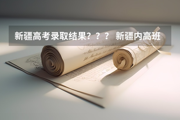 新疆高考录取结果？？？ 新疆内高班高考录取政策
