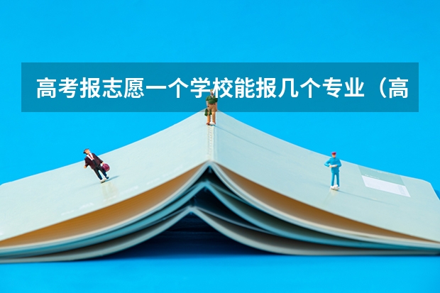 高考报志愿一个学校能报几个专业（高考志愿一个学校可以填几个专业？）