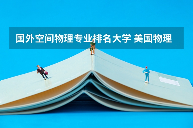 国外空间物理专业排名大学 美国物理专业最好的大学