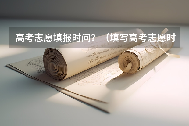 高考志愿填报时间？（填写高考志愿时间）