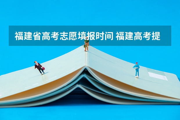 福建省高考志愿填报时间 福建高考提前批录取时间公布