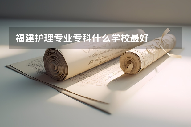 福建护理专业专科什么学校最好