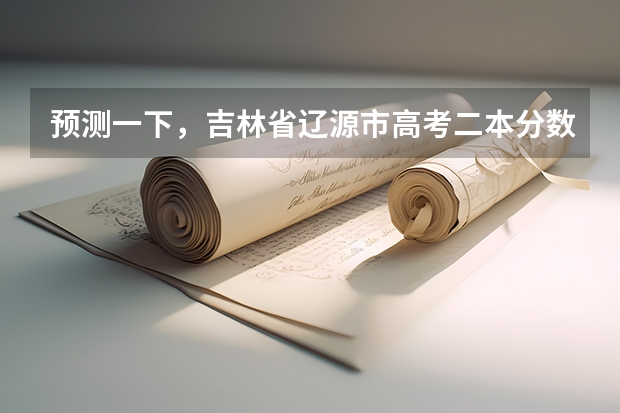 预测一下，吉林省辽源市高考二本分数线大概在多少分上下