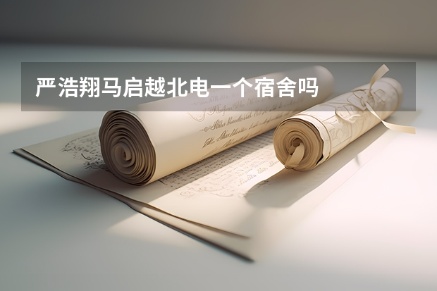 严浩翔马启越北电一个宿舍吗
