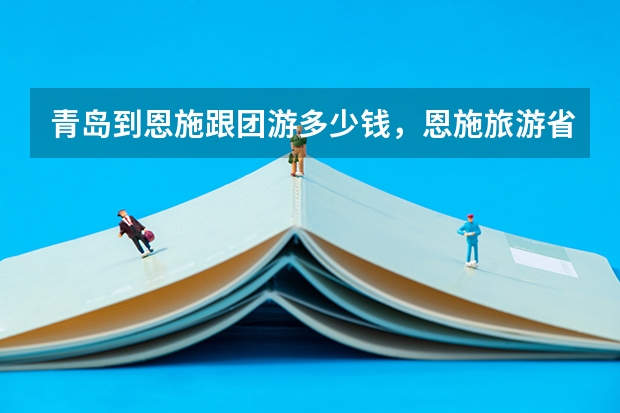 青岛到恩施跟团游多少钱,恩施旅游省钱攻略路线