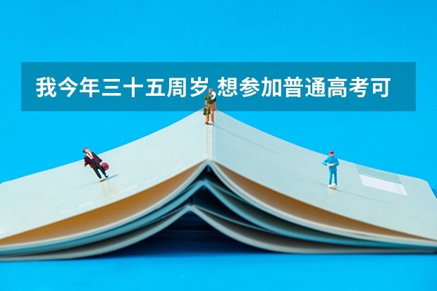 我今年三十五周岁,想参加普通高考可以吗