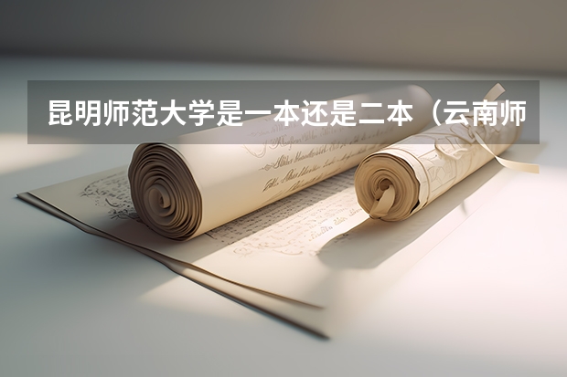 昆明师范大学是一本还是二本（云南师范大学的二本专业）
