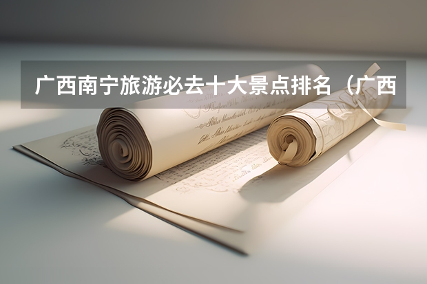 广西南宁旅游必去十大景点排名（广西艺术学院专业排名）