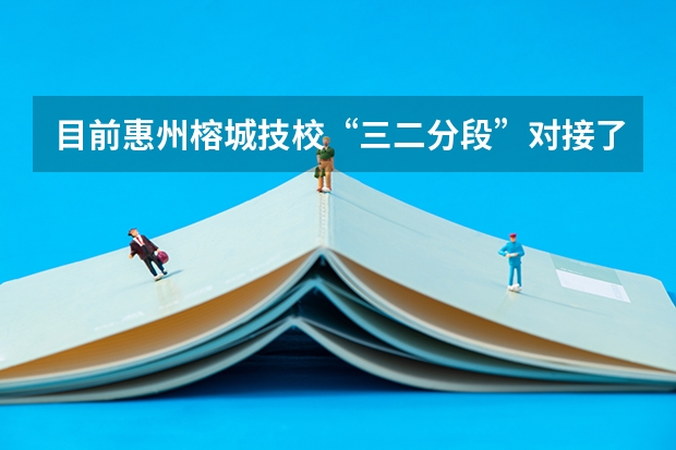 目前惠州榕城技校“三二分段”对接了哪些院校和专业？