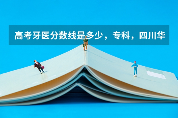 高考牙医分数线是多少，专科，四川华西口腔录取分是多少