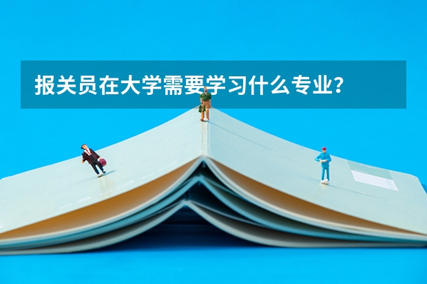 报关员在大学需要学习什么专业？