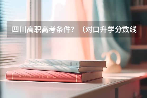 四川高职高考条件？（对口升学分数线）