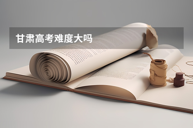 甘肃高考难度大吗