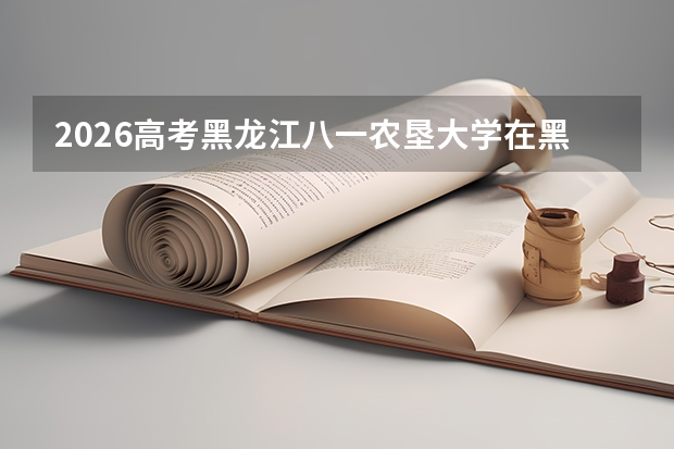 2026高考黑龙江八一农垦大学在黑龙江投档分数线预测总汇汇