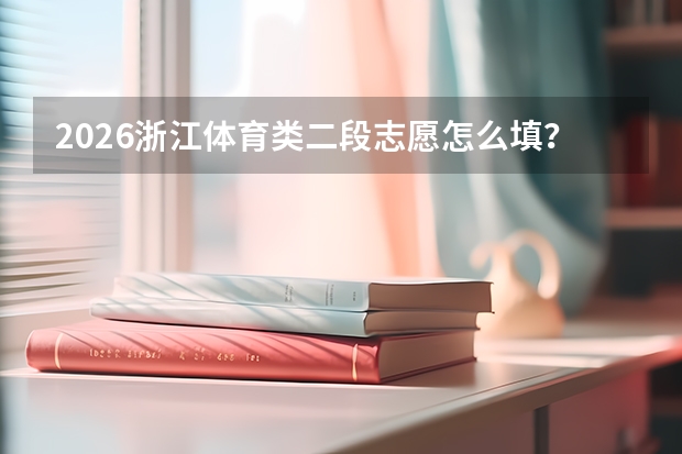 2026浙江体育类二段志愿怎么填？综合分怎么算？能报几个？