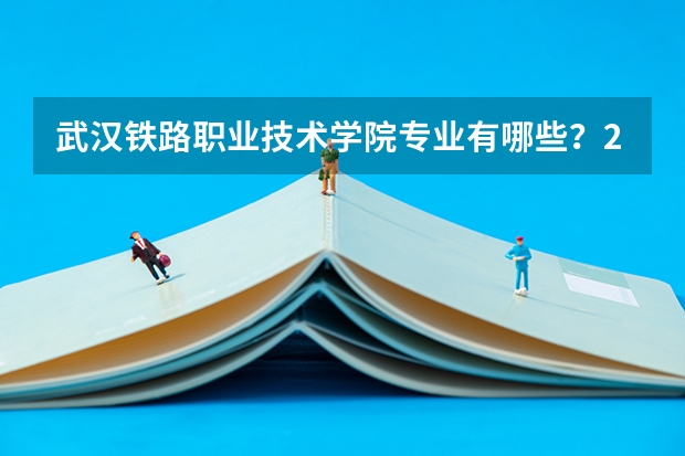 武汉铁路职业技术学院专业有哪些？2026年投档线、学费及报到手续