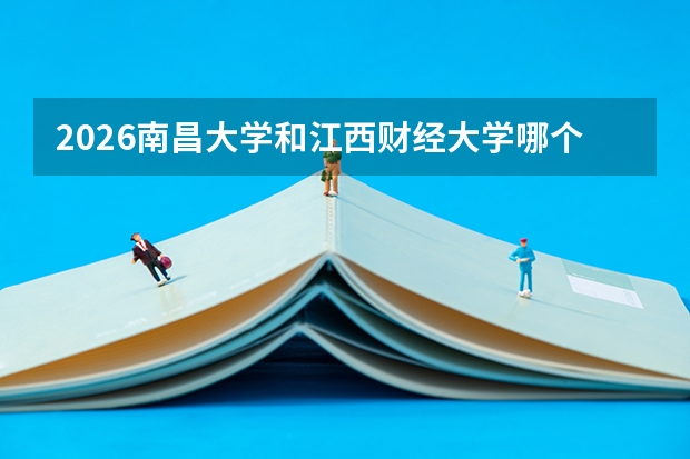 2026南昌大学和江西财经大学哪个好？江西高校对比，录取分、专业、校园