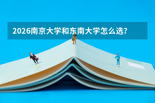 2026南京大学和东南大学怎么选？江苏顶尖985对比，分数线、专业、校园生活