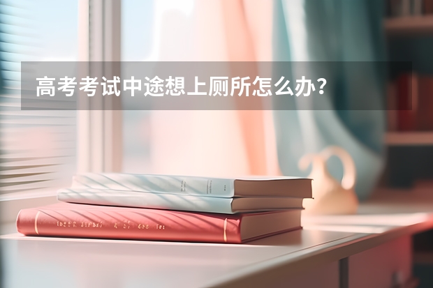 高考考试中途想上厕所怎么办？