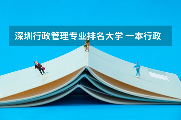 深圳行政管理专业排名大学 一本行政管理专业都有哪些学校？