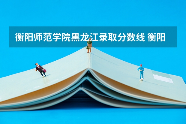 衡阳师范学院黑龙江录取分数线 衡阳师范学院黑龙江招生多少人