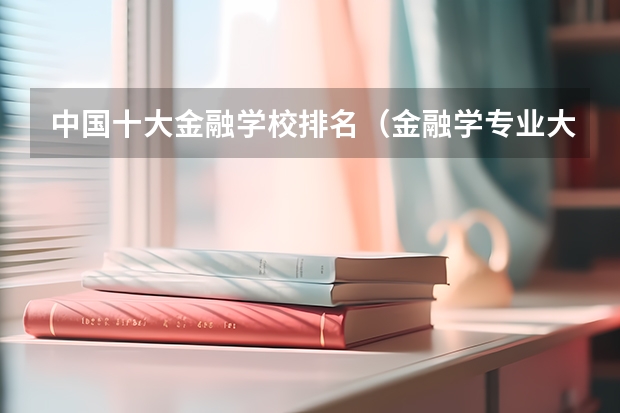 中国十大金融学校排名（金融学专业大学排名）