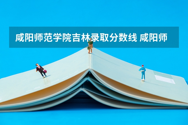 咸阳师范学院吉林录取分数线 咸阳师范学院吉林招生多少人