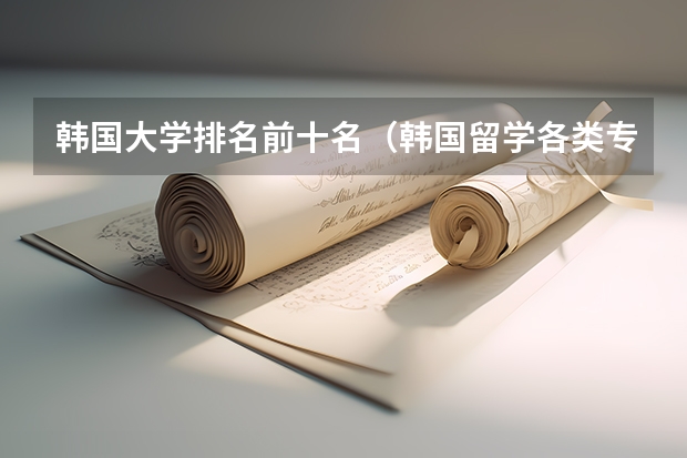 韩国大学排名前十名（韩国留学各类专业名校一览）