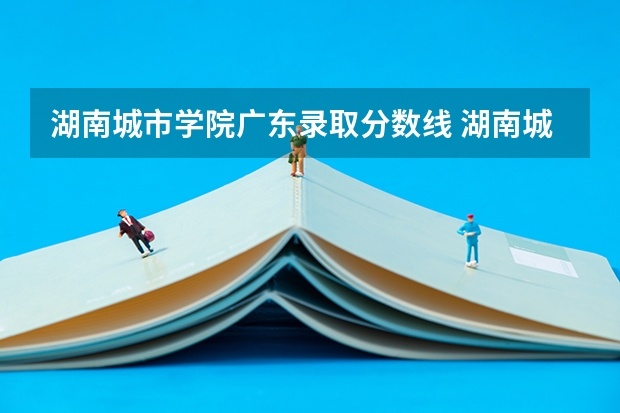 湖南城市学院广东录取分数线 湖南城市学院广东招生多少人