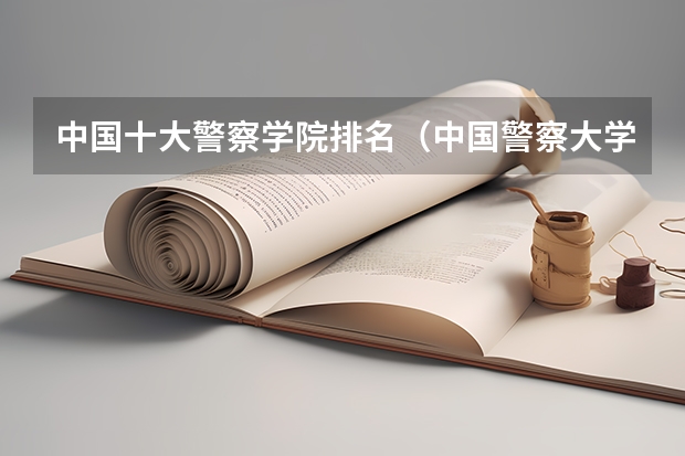 中国十大警察学院排名（中国警察大学排名）