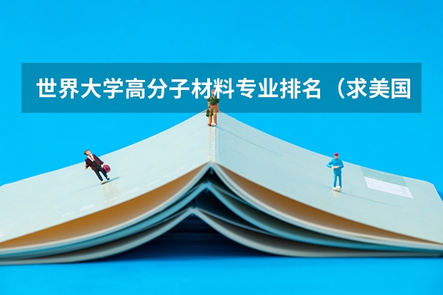 世界大学高分子材料专业排名（求美国大学研究生高分子材料专业排名）