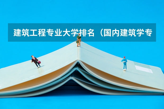 建筑工程专业大学排名（国内建筑学专业大学排名）