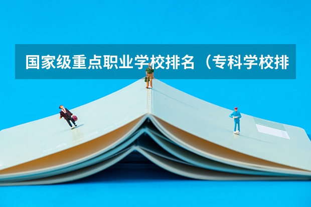 国家级重点职业学校排名（专科学校排名榜全国）