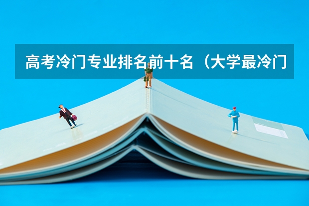 高考冷门专业排名前十名（大学最冷门的十大专业）