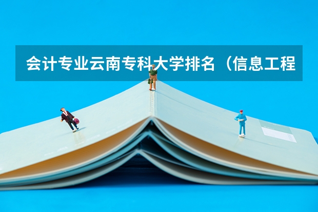 会计专业云南专科大学排名(信息工程专业大学排名)