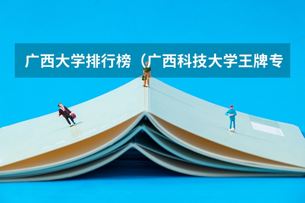 广西大学排行榜（广西科技大学王牌专业排名）