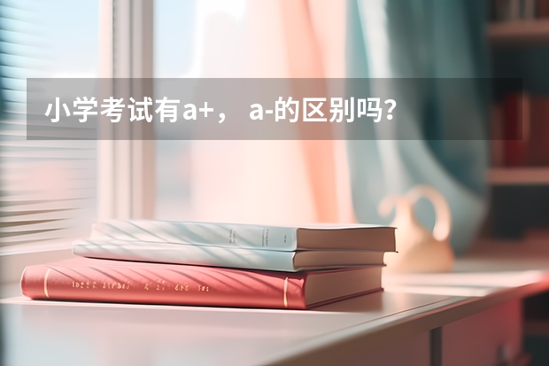 小学考试有a+， a-的区别吗？