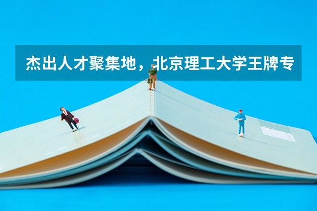 杰出人才聚集地，北京理工大学王牌专业有哪些？